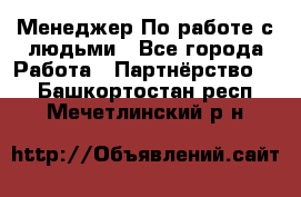 Менеджер По работе с людьми - Все города Работа » Партнёрство   . Башкортостан респ.,Мечетлинский р-н